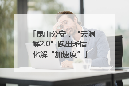 昆山公安：“云调解2.0”跑出矛盾化解“加速度”